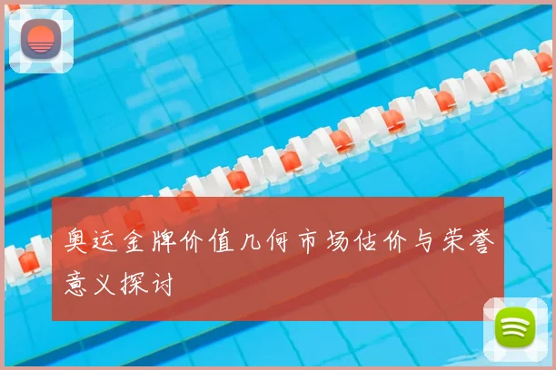 奥运金牌价值几何市场估价与荣誉意义探讨