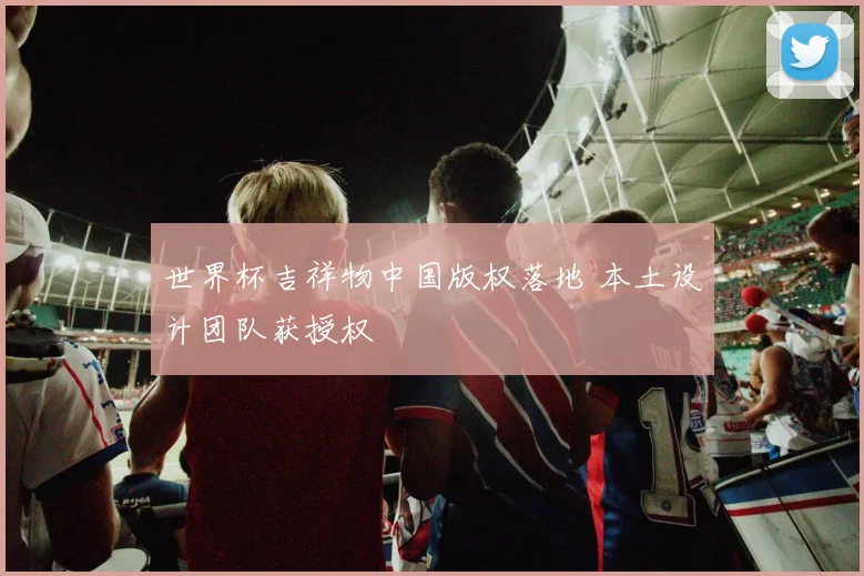世界杯吉祥物中国版权落地 本土设计团队获授权