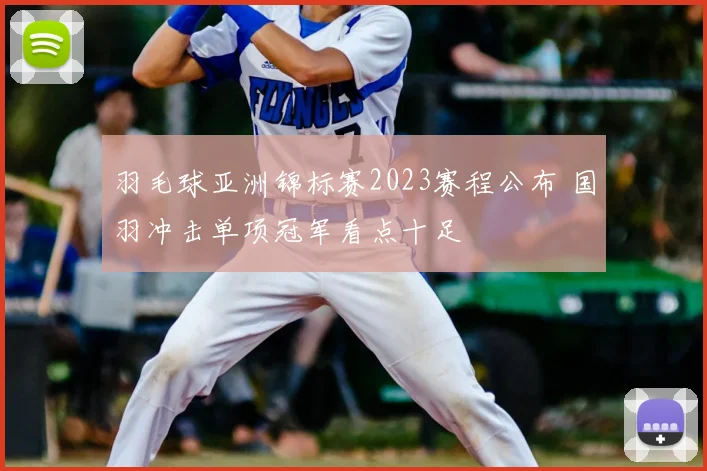 羽毛球亚洲锦标赛2023赛程公布 国羽冲击单项冠军看点十足
