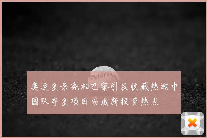 奥运金条亮相巴黎引发收藏热潮中国队夺金项目或成新投资热点