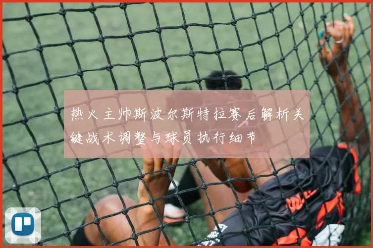 热火主帅斯波尔斯特拉赛后解析关键战术调整与球员执行细节