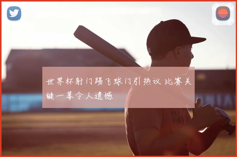 世界杯射门踢飞球门引热议 比赛关键一幕令人遗憾