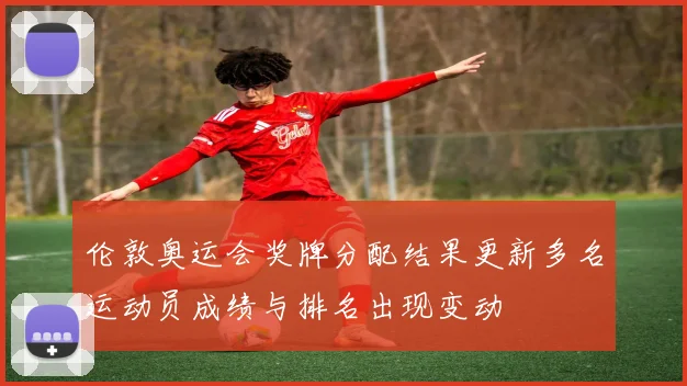 伦敦奥运会奖牌分配结果更新多名运动员成绩与排名出现变动