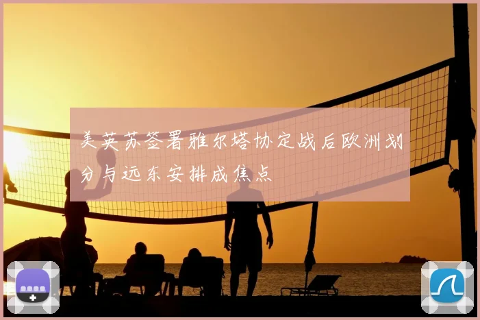美英苏签署雅尔塔协定战后欧洲划分与远东安排成焦点