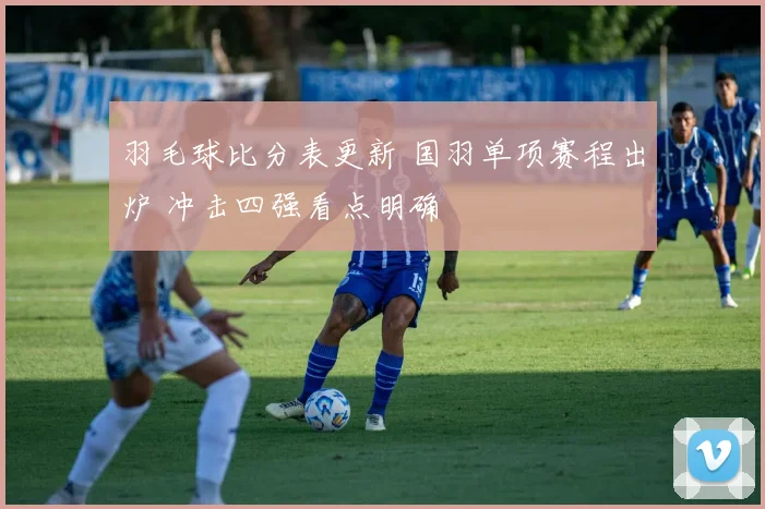 羽毛球比分表更新 国羽单项赛程出炉 冲击四强看点明确