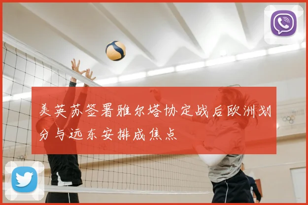 美英苏签署雅尔塔协定战后欧洲划分与远东安排成焦点