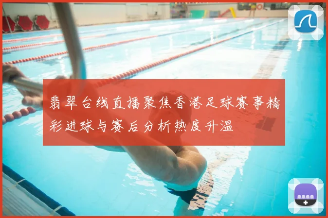 翡翠台线直播聚焦香港足球赛事精彩进球与赛后分析热度升温