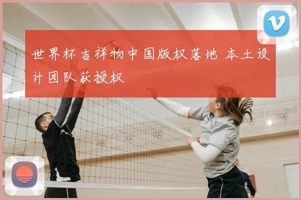 世界杯吉祥物中国版权落地 本土设计团队获授权