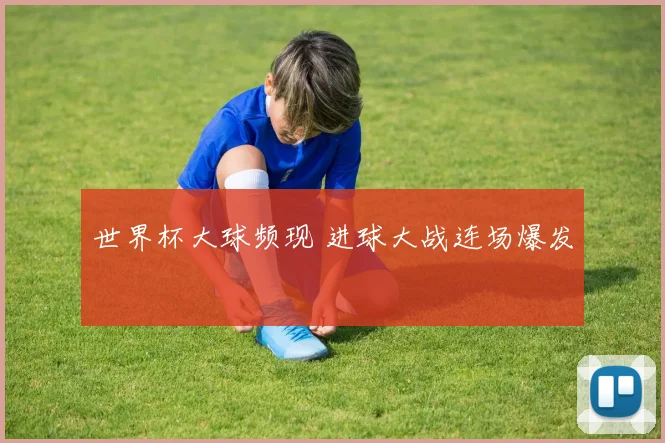 世界杯大球频现 进球大战连场爆发