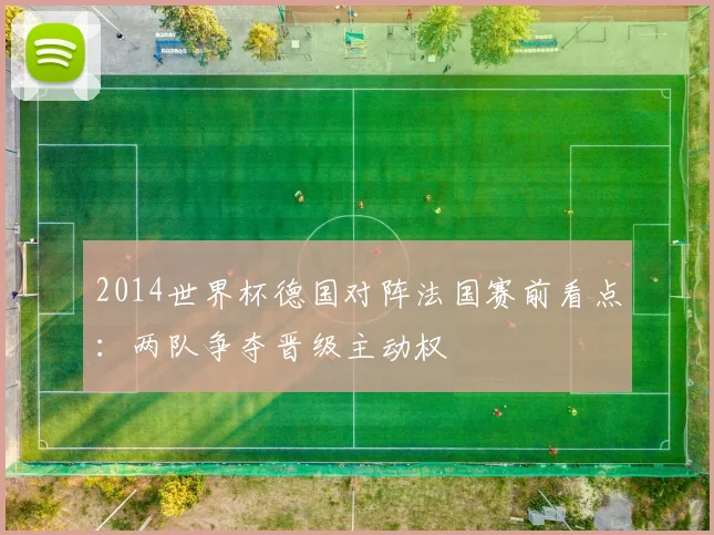 2014世界杯德国对阵法国赛前看点:两队争夺晋级主动权