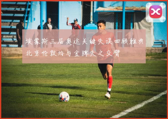 埃蒙斯三届奥运关键失误回顾雅典北京伦敦均与金牌失之交臂