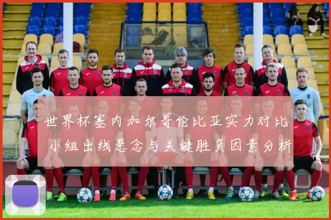 世界杯塞内加尔哥伦比亚实力对比 小组出线悬念与关键胜负因素分析