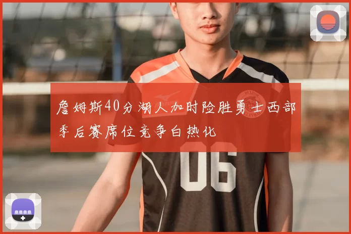 詹姆斯40分湖人加时险胜勇士西部季后赛席位竞争白热化