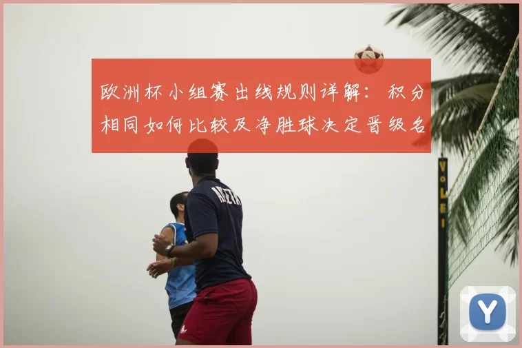 欧洲杯小组赛出线规则详解:积分相同如何比较及净胜球决定晋级名次影响