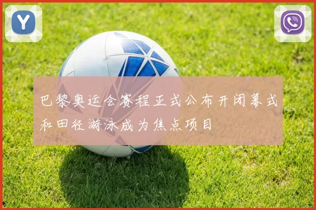 巴黎奥运会赛程正式公布开闭幕式和田径游泳成为焦点项目