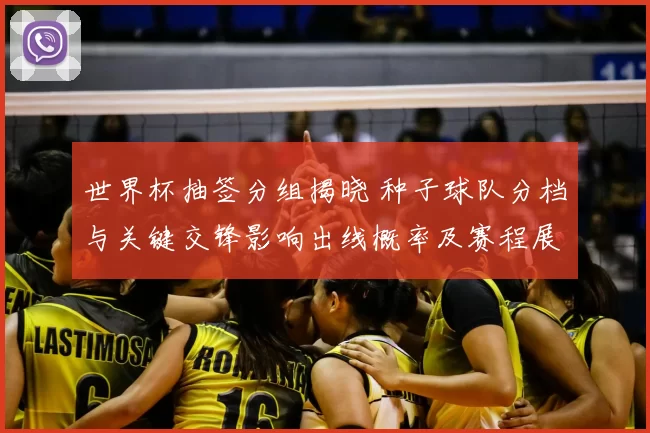 世界杯抽签分组揭晓 种子球队分档与关键交锋影响出线概率及赛程展望