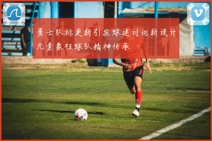 勇士队标更新引发球迷讨论新设计元素象征球队精神传承