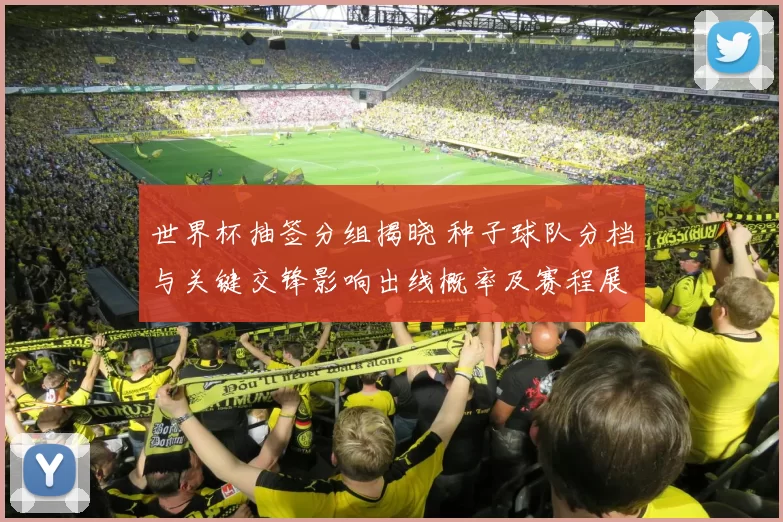 世界杯抽签分组揭晓 种子球队分档与关键交锋影响出线概率及赛程展望