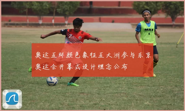 奥运五环颜色象征五大洲参与东京奥运会开幕式设计理念公布