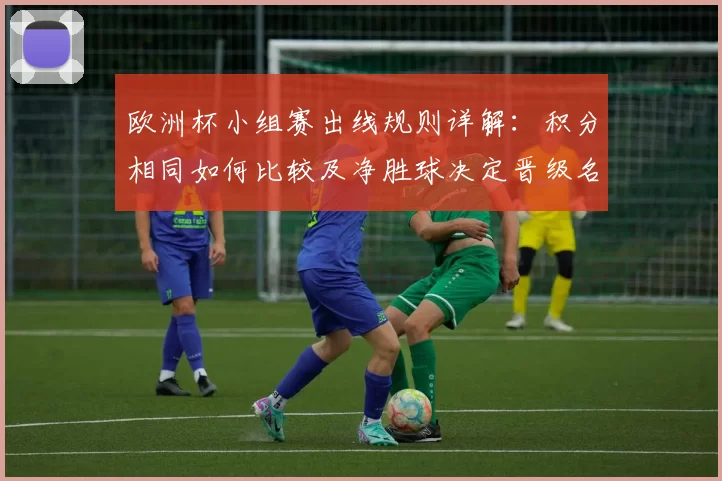 欧洲杯小组赛出线规则详解：积分相同如何比较及净胜球决定晋级名次影响