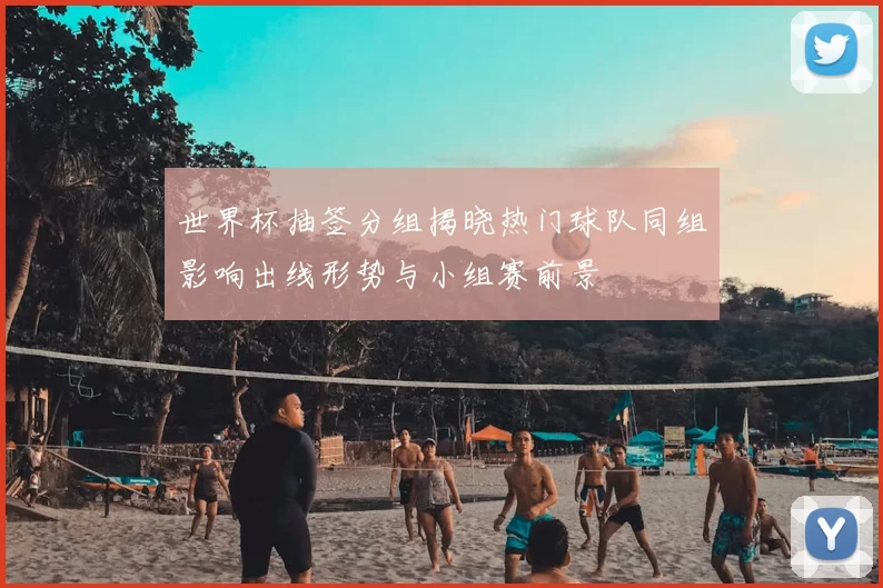 世界杯抽签分组揭晓热门球队同组影响出线形势与小组赛前景