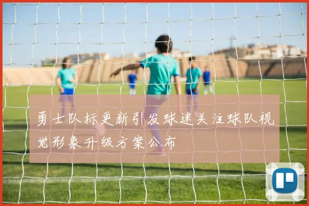勇士队标更新引发球迷关注球队视觉形象升级方案公布