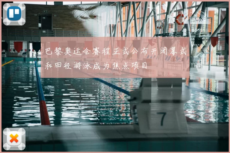 巴黎奥运会赛程正式公布开闭幕式和田径游泳成为焦点项目