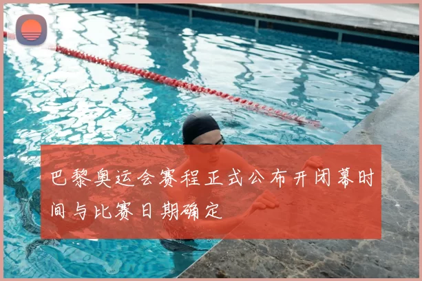 巴黎奥运会赛程正式公布开闭幕时间与比赛日期确定